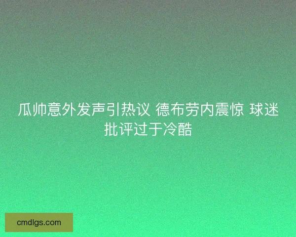 瓜帅意外发声引热议 德布劳内震惊 球迷批评过于冷酷