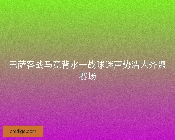 巴萨客战马竞背水一战球迷声势浩大齐聚赛场