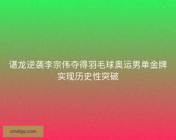 谌龙逆袭李宗伟夺得羽毛球奥运男单金牌实现历史性突破
