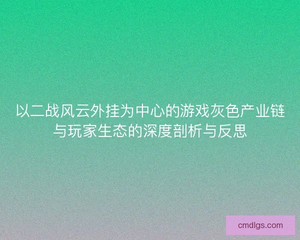 以二战风云外挂为中心的游戏灰色产业链与玩家生态的深度剖析与反思