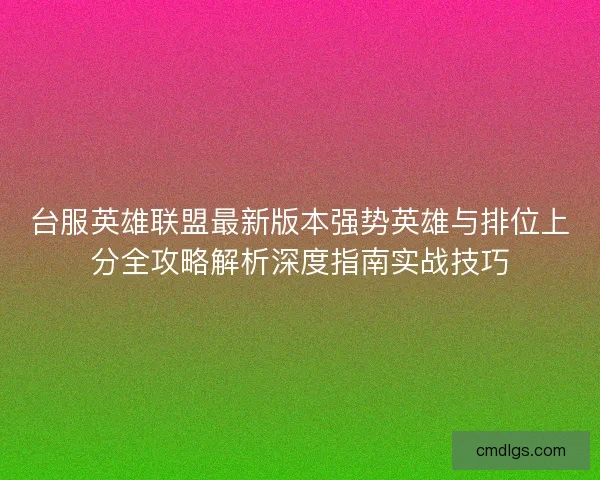 台服英雄联盟最新版本强势英雄与排位上分全攻略解析深度指南实战技巧