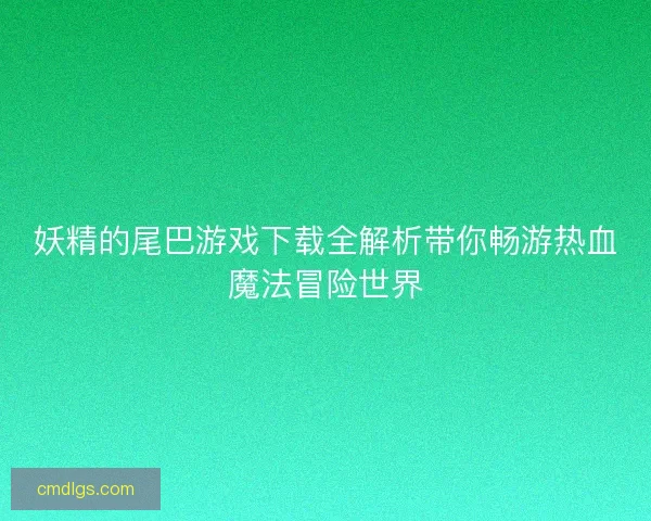 妖精的尾巴游戏下载全解析带你畅游热血魔法冒险世界