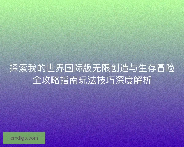 探索我的世界国际版无限创造与生存冒险全攻略指南玩法技巧深度解析