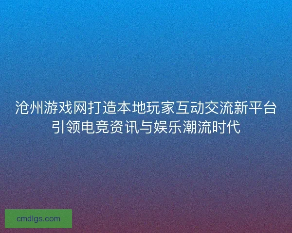 沧州游戏网打造本地玩家互动交流新平台引领电竞资讯与娱乐潮流时代