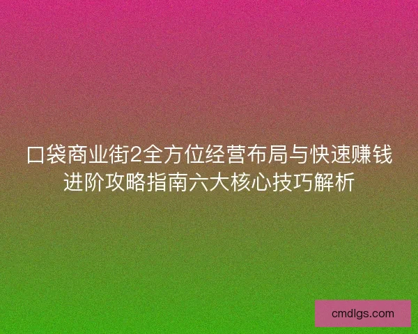 口袋商业街2全方位经营布局与快速赚钱进阶攻略指南六大核心技巧解析